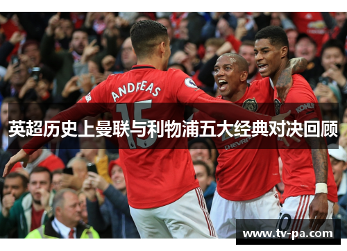 英超历史上曼联与利物浦五大经典对决回顾
