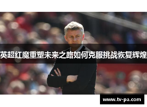 英超红魔重塑未来之路如何克服挑战恢复辉煌