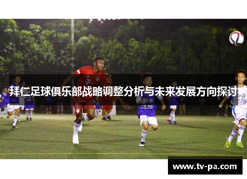 拜仁足球俱乐部战略调整分析与未来发展方向探讨