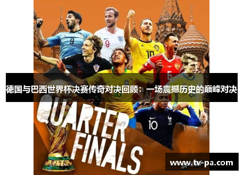 德国与巴西世界杯决赛传奇对决回顾：一场震撼历史的巅峰对决