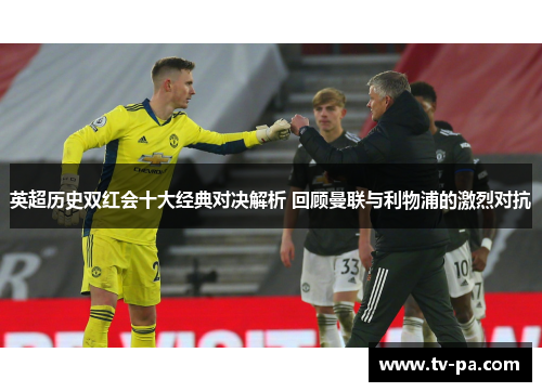 英超历史双红会十大经典对决解析 回顾曼联与利物浦的激烈对抗