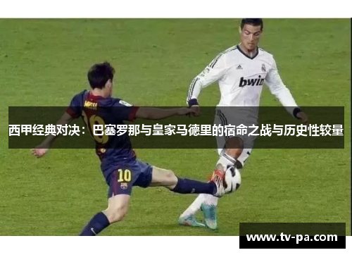 西甲经典对决：巴塞罗那与皇家马德里的宿命之战与历史性较量