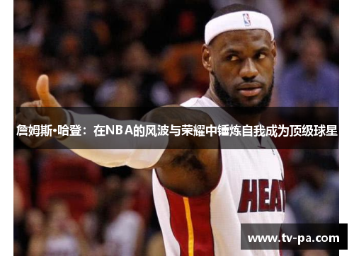 詹姆斯·哈登：在NBA的风波与荣耀中锤炼自我成为顶级球星