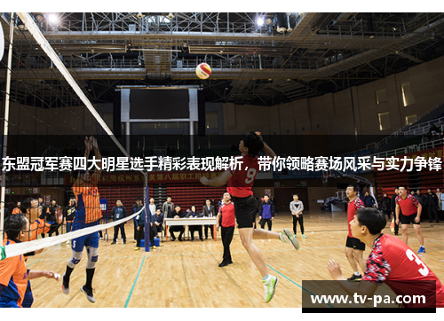 东盟冠军赛四大明星选手精彩表现解析，带你领略赛场风采与实力争锋