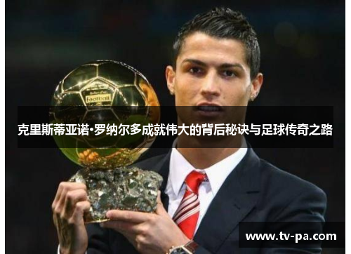 克里斯蒂亚诺·罗纳尔多成就伟大的背后秘诀与足球传奇之路