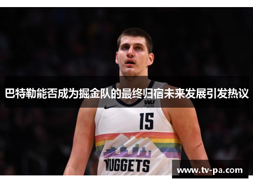 巴特勒能否成为掘金队的最终归宿未来发展引发热议