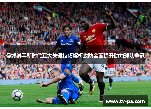 曼城射手新时代五大关键技巧解析攻防全面提升助力球队争冠
