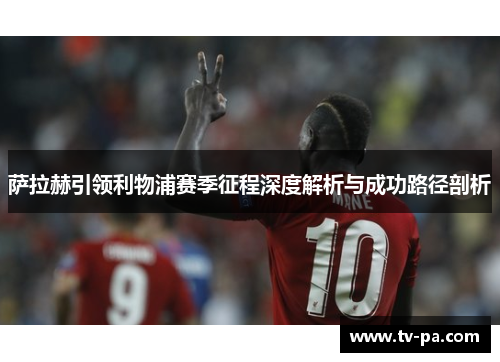萨拉赫引领利物浦赛季征程深度解析与成功路径剖析