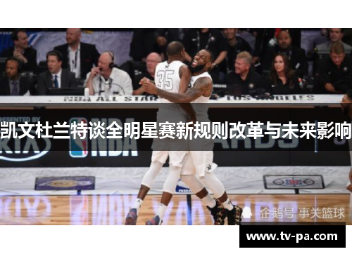 凯文杜兰特谈全明星赛新规则改革与未来影响