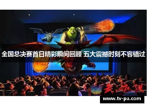 全国总决赛首日精彩瞬间回顾 五大震撼时刻不容错过