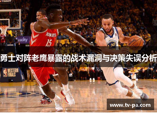 勇士对阵老鹰暴露的战术漏洞与决策失误分析