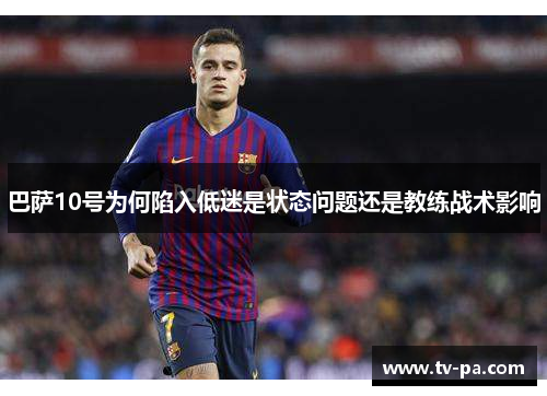 巴萨10号为何陷入低迷是状态问题还是教练战术影响