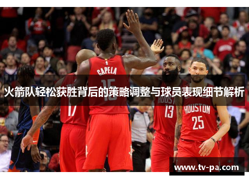 火箭队轻松获胜背后的策略调整与球员表现细节解析