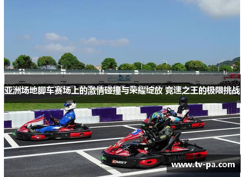 亚洲场地脚车赛场上的激情碰撞与荣耀绽放 竞速之王的极限挑战