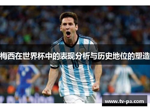 梅西在世界杯中的表现分析与历史地位的塑造