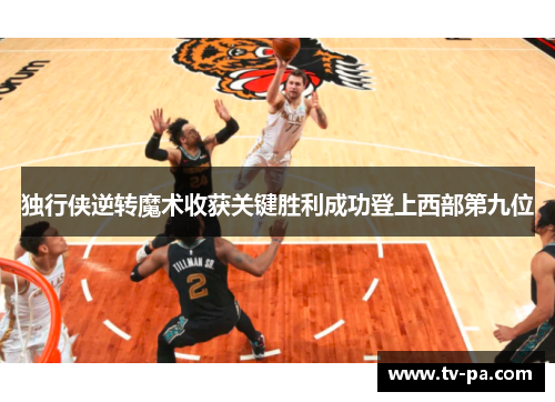 独行侠逆转魔术收获关键胜利成功登上西部第九位