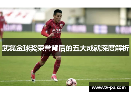 武磊金球奖荣誉背后的五大成就深度解析