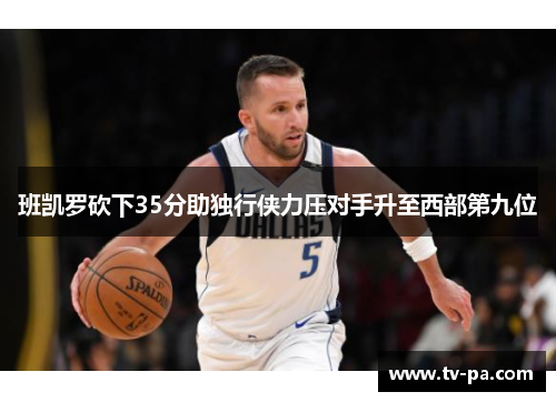 班凯罗砍下35分助独行侠力压对手升至西部第九位