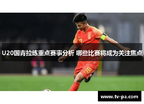 U20国青拉练重点赛事分析 哪些比赛将成为关注焦点