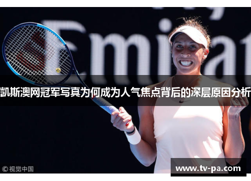凯斯澳网冠军写真为何成为人气焦点背后的深层原因分析