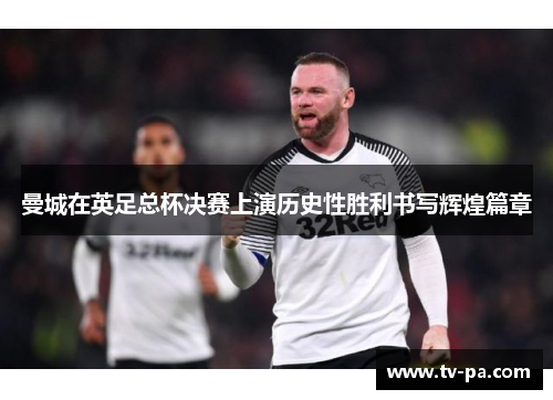 曼城在英足总杯决赛上演历史性胜利书写辉煌篇章