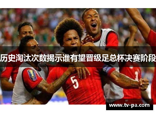 历史淘汰次数揭示谁有望晋级足总杯决赛阶段
