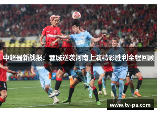 中超最新战报：蓉城逆袭河南上演精彩胜利全程回顾
