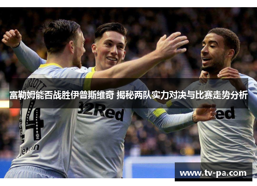 富勒姆能否战胜伊普斯维奇 揭秘两队实力对决与比赛走势分析