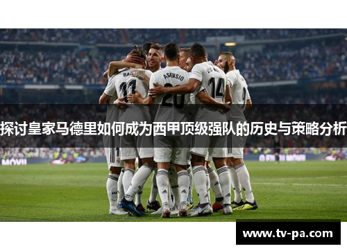 探讨皇家马德里如何成为西甲顶级强队的历史与策略分析