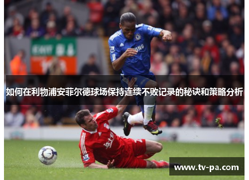 如何在利物浦安菲尔德球场保持连续不败记录的秘诀和策略分析