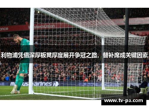 利物浦凭借深厚板凳厚度展开争冠之路，替补席成关键因素