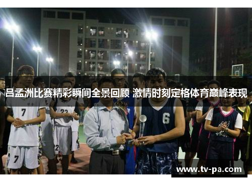 吕孟洲比赛精彩瞬间全景回顾 激情时刻定格体育巅峰表现
