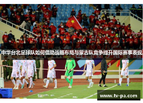 中华台北足球队如何借助战略布局与蒙古队竞争提升国际赛事表现