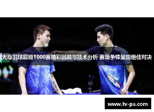 大马羽球超级1000赛精彩回顾与技术分析 赛场争锋呈现绝佳对决