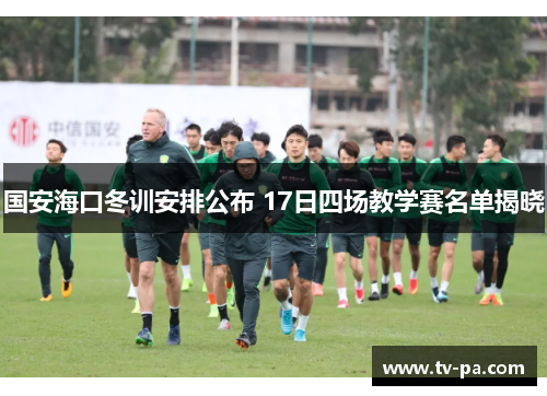 国安海口冬训安排公布 17日四场教学赛名单揭晓