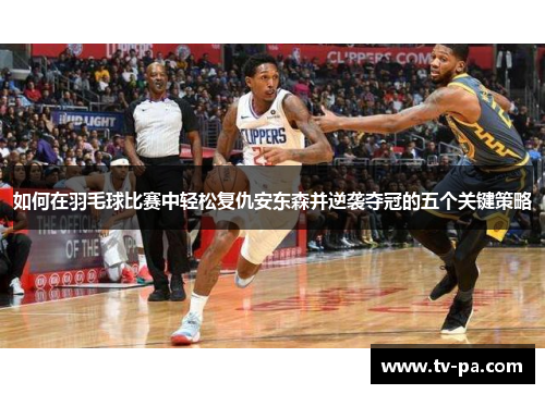 如何在羽毛球比赛中轻松复仇安东森并逆袭夺冠的五个关键策略