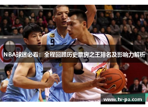 NBA球迷必看：全程回顾历史票房之王排名及影响力解析
