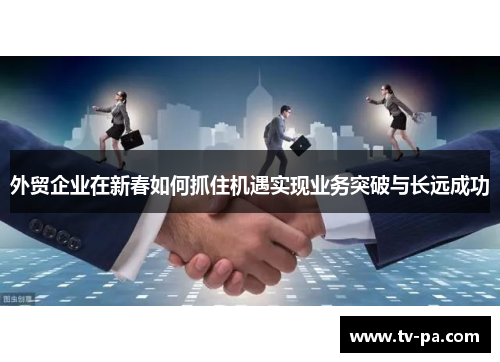 外贸企业在新春如何抓住机遇实现业务突破与长远成功