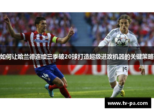 如何让哈兰德连续三季破20球打造超级进攻机器的关键策略