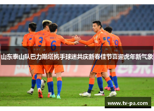 山东泰山队巴力斯塔携手球迷共庆新春佳节喜迎虎年新气象