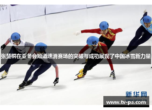 张楚桐在亚冬会短道速滑赛场的突破与成功展现了中国冰雪新力量