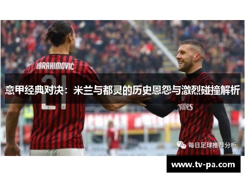 意甲经典对决：米兰与都灵的历史恩怨与激烈碰撞解析