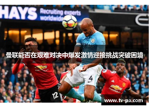 曼联能否在艰难对决中爆发激情迎接挑战突破困境
