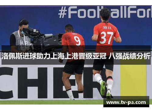 洛佩斯进球助力上海上港晋级亚冠 八强战绩分析