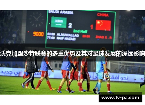 沃克加盟沙特联赛的多重优势及其对足球发展的深远影响