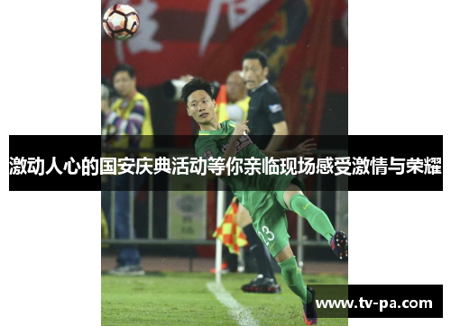 激动人心的国安庆典活动等你亲临现场感受激情与荣耀