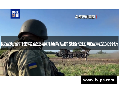 俄军频繁打击乌军重要机场背后的战略意图与军事意义分析