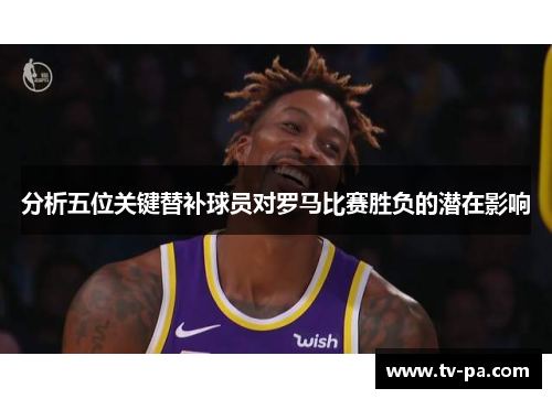 分析五位关键替补球员对罗马比赛胜负的潜在影响