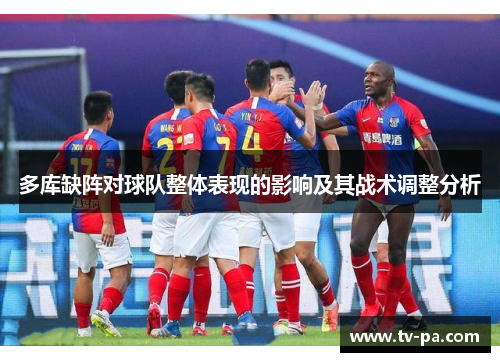 多库缺阵对球队整体表现的影响及其战术调整分析
