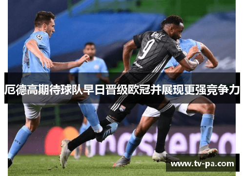 厄德高期待球队早日晋级欧冠并展现更强竞争力